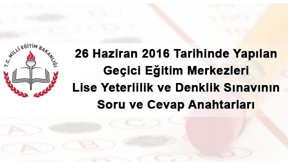 26 Haziran 2016 Tarihinde Yapılan Geçici Eğitim Merkezleri Lise Yeterlilik ve Denklik Sınavının Soru ve Cevap Anahtarları